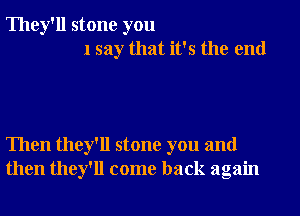 They'll stone you
1 say that it's the end

Then they'll stone you and
then they'll come back again
