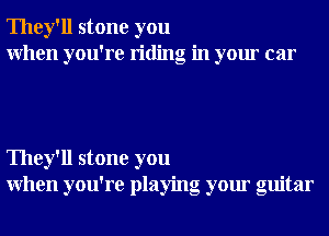 They'll stone you
When you're riding in your car

They'll stone you
When you're playing your guitar