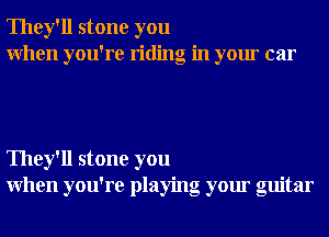 They'll stone you
When you're riding in your car

They'll stone you
When you're playing your guitar