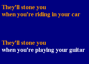 They'll stone you
When you're riding in your car

They'll stone you
When you're playing your guitar