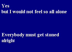 Yes
but I would not feel so all alone

Everybody must get stoned
alright