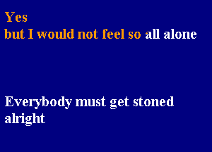 Yes
but I would not feel so all alone

Everybody must get stoned
alright