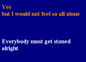 Yes
but I would not feel so all alone

Everybody must get stoned
alright