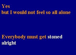 Yes
but I would not feel so all alone

Everybody must get stoned
alright