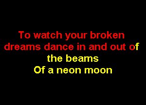 To watch your broken
dreams dance in and out of

the beams
Of a neon moon