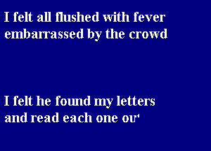I felt all Hushed with fever

embarrassed by the crowd

I felt he found my letters
and read each one ou'