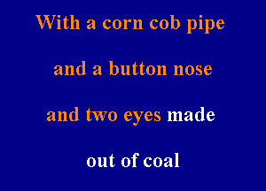With a corn cob pipe

and a button nose

and two eyes made

out of coal