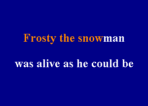 Frosty the snowman

was alive as he could be