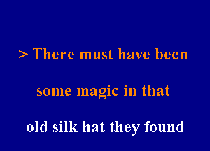 ) There must have been

some magic in that

old silk hat they found