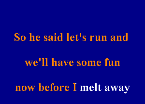 So he said let's run and

we'll have some fun

now before I melt away