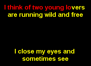 I think of two young lovers
are running wild and free

I close my eyes and
sometimes see