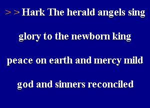 2 2 Hark The herald angels sing
glory to the newbom king
peace on earth and mercy mild

god and sinners reconciled