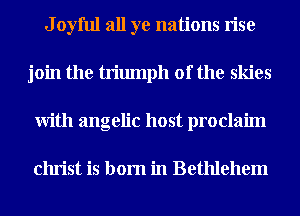 J oyful all ye nations rise
join the triumph of the skies
With angelic host proclaim

Christ is born in Bethlehem