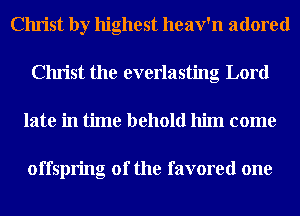 Christ by highest heav'n adored
Christ the everlasting Lord
late in time behold him come

offspring of the favored one