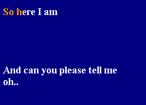 So here I am

And can you please tell me
011..