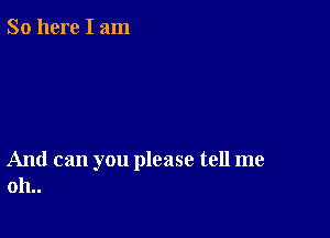 So here I am

And can you please tell me
011..