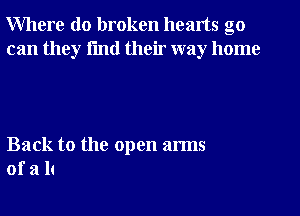 Where do broken hearts go

can they fmtl their way home

Back to the open arms
of a h