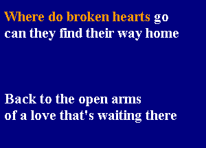 Where do broken hearts go
can they fmtl their way home

Back to the open arms
of a love that's waiting there