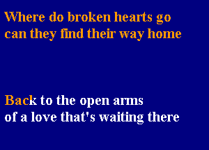 Where do broken hearts go
can they fmtl their way home

Back to the open arms
of a love that's waiting there