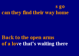 5 go

can they fmtl their way home

Back to the open arms

of a love that's waiting there