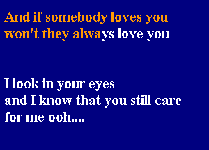 And if somebody loves you
won't they always love you

I look in your eyes

and I know that you still care
for me 0011....
