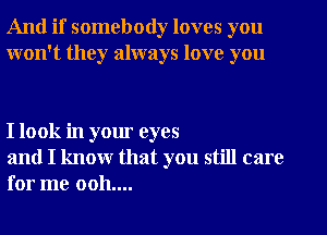 And if somebody loves you
won't they always love you

I look in your eyes

and I know that you still care
for me 0011....