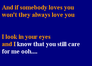And if somebody loves you
won't they always love you

I look in your eyes

and I know that you still care
for me 0011....