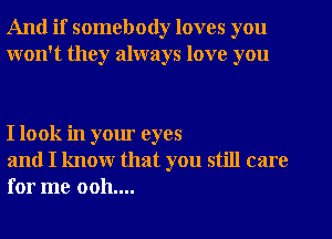 And if somebody loves you
won't they always love you

I look in your eyes

and I know that you still care
for me 0011....