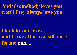 And if somebody loves you
won't they always love you

I look in your eyes

and I know that you still care
for me 0011....