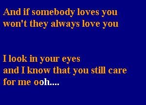 And if somebody loves you
won't they always love you

I look in your eyes

and I know that you still care
for me 0011....