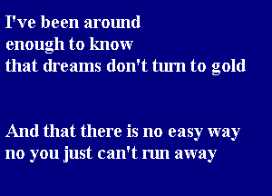 I've been around
enough to knowr
that dreams don't turn to gold

And that there is no easy way
no you just can't run away