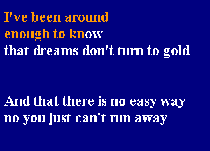 I've been around
enough to knowr
that dreams don't turn to gold

And that there is no easy way
no you just can't run away