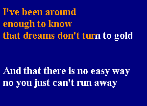 I've been around
enough to knowr
that dreams don't turn to gold

And that there is no easy way
no you just can't run away