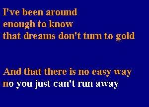 I've been around
enough to knowr
that dreams don't turn to gold

And that there is no easy way
no you just can't run away
