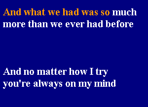 And What we had was so much
more than we ever had before

And no matter hour I try
you're always on my mind