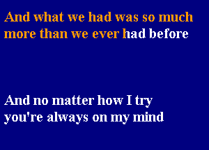 And What we had was so much
more than we ever had before

And no matter hour I try
you're always on my mind