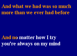 And What we had was so much
more than we ever had before

And no matter hour I try
you're always on my mind