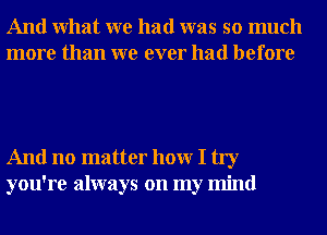 And What we had was so much
more than we ever had before

And no matter hour I try
you're always on my mind