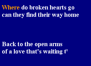 Where do broken hearts go

can they fmtl their way home

Back to the open arms
of a love that's waiting t'