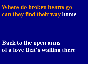Where do broken hearts go
can they fmtl their way home

Back to the open arms
of a love that's waiting there