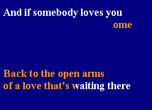 And if somebody loves you
ome

Back to the open arms
of a love that's waiting there