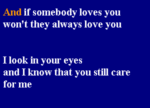 And if somebody loves you
won't they always love you

I look in your eyes

and I know that you still care
for me