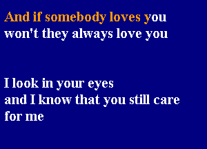 And if somebody loves you
won't they always love you

I look in your eyes

and I know that you still care
for me