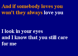 And if somebody loves you
won't they always love you

I look in your eyes

and I know that you still care
for me