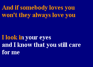 And if somebody loves you
won't they always love you

I look in your eyes

and I know that you still care
for me