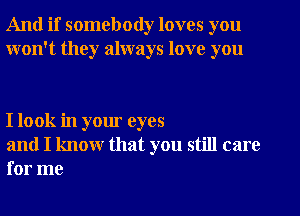 And if somebody loves you
won't they always love you

I look in your eyes

and I know that you still care
for me