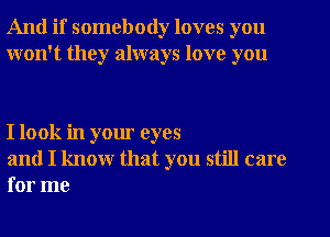 And if somebody loves you
won't they always love you

I look in your eyes

and I know that you still care
for me