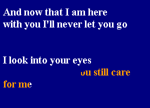And now that I am here
With you I'll never let you go

I look into your eyes
uu still care

for me