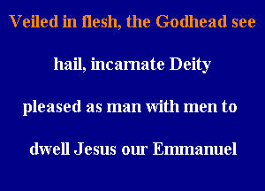 V eiled in Ilesh, the Godhead see
hail, incamate Deity
pleased as man With men to

dwell J esus our Emmanuel