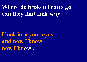 Where do broken hearts go
can they find their way

I look into your eyes
and now I know
now I know...